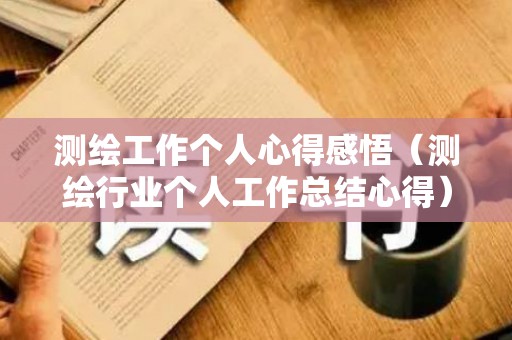 测绘工作个人心得感悟（测绘行业个人工作总结心得）