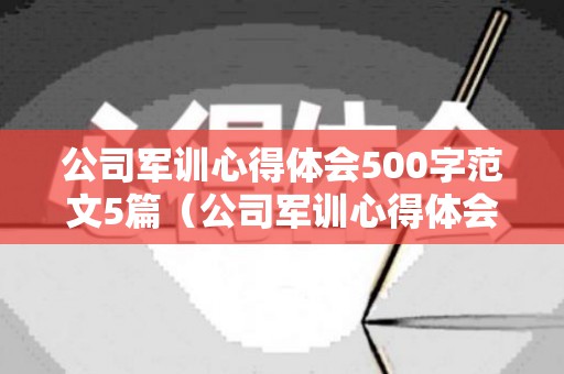 公司军训心得体会500字范文5篇（公司军训心得体会500字范文5篇内容）
