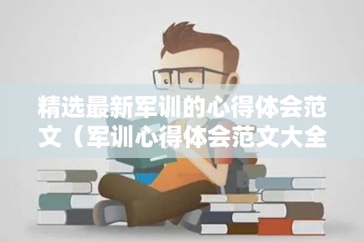 精选最新军训的心得体会范文（军训心得体会范文大全）