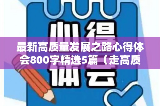 最新高质量发展之路心得体会800字精选5篇（走高质量发展之路心得体会500字）