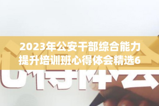 2023年公安干部综合能力提升培训班心得体会精选6篇(公安局干部能力提升机制)