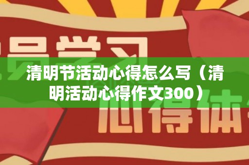 清明节活动心得怎么写（清明活动心得作文300）