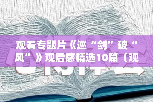 观看专题片《巡“剑”破“风”》观后感精选10篇（观看巡视利剑心得体会1500）