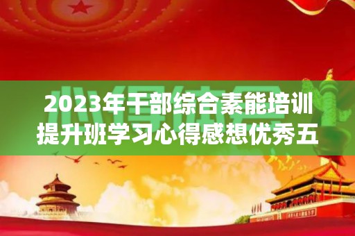 2023年干部综合素能培训提升班学习心得感想优秀五篇(基层干部综合能力培训心得)