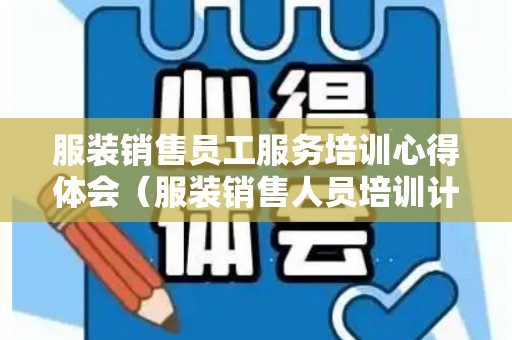 服装销售员工服务培训心得体会（服装销售人员培训计划及方案）