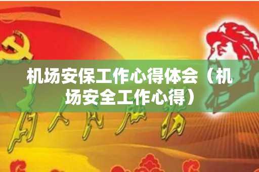 机场安保工作心得体会（机场安全工作心得）