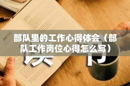 部队里的工作心得体会（部队工作岗位心得怎么写）