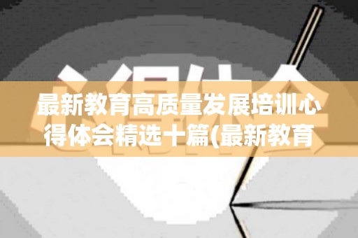 最新教育高质量发展培训心得体会精选十篇(最新教育高质量发展培训心得体会精选十篇文章)