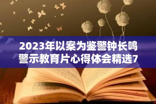 2023年以案为鉴警钟长鸣警示教育片心得体会精选7篇（以案为鉴警示教育心得体会）