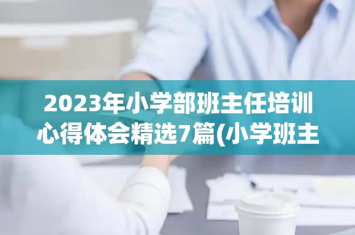 2023年小学部班主任培训心得体会精选7篇(小学班主任培训收获与感悟百度文库)