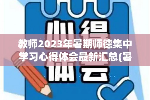 教师2023年暑期师德集中学习心得体会最新汇总(暑期师德师风培训心得体会2023)