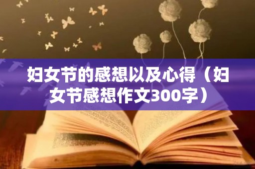 妇女节的感想以及心得（妇女节感想作文300字）