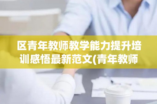 区青年教师教学能力提升培训感悟最新范文(青年教师教学能力提升培训心得体会)