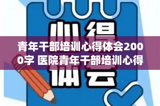 青年干部培训心得体会2000字 医院青年干部培训心得体会(青年干部培训心得体会范文大全1000字)