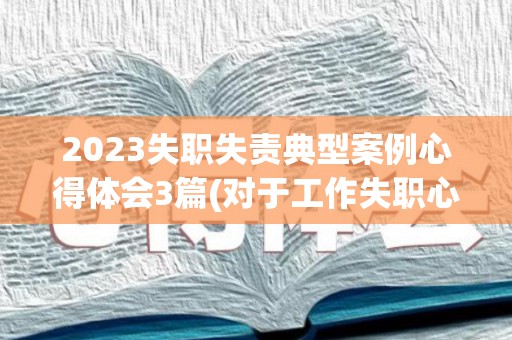 2023失职失责典型案例心得体会3篇(对于工作失职心得)