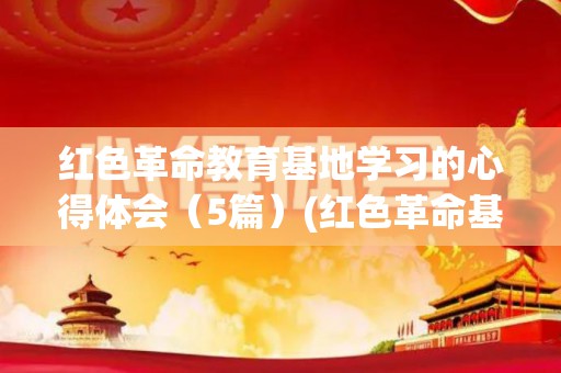 红色革命教育基地学习的心得体会（5篇）(红色革命基地介绍及心得体会作文题目)