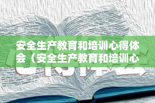 安全生产教育和培训心得体会（安全生产教育和培训心得体会总结与反思）