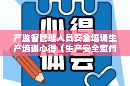 产监督管理人员安全培训生产培训心得（生产安全监督员的主要职责是什么）