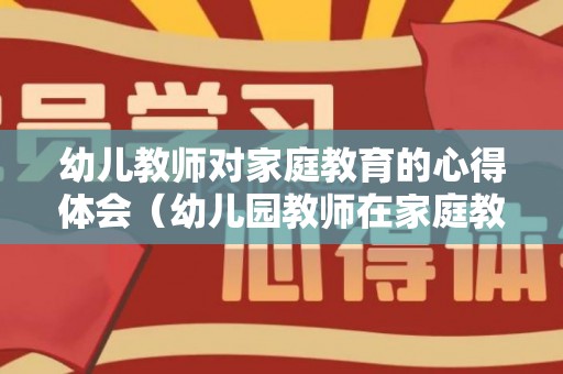幼儿教师对家庭教育的心得体会（幼儿园教师在家庭教育指导方面的作用）