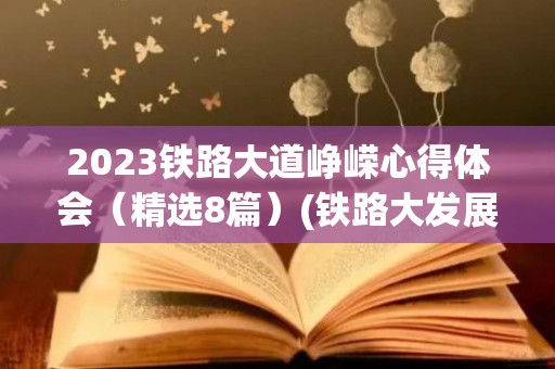 2023铁路大道峥嵘心得体会（精选8篇）(铁路大发展铁路职工感言)