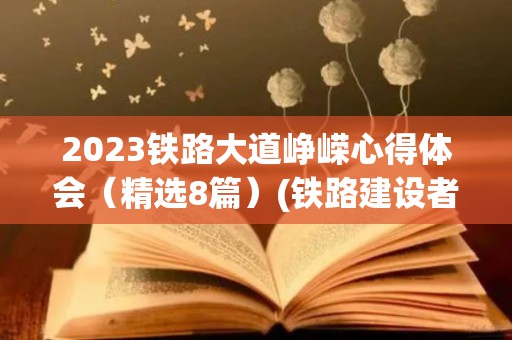 2023铁路大道峥嵘心得体会（精选8篇）(铁路建设者的心得体会)