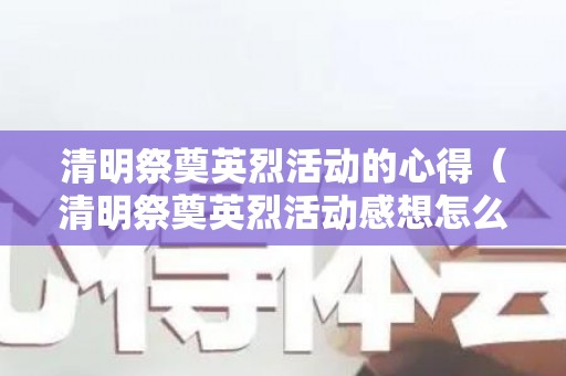清明祭奠英烈活动的心得（清明祭奠英烈活动感想怎么写）