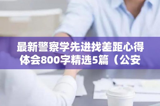 最新警察学先进找差距心得体会800字精选5篇（公安学先进找差距明方向）