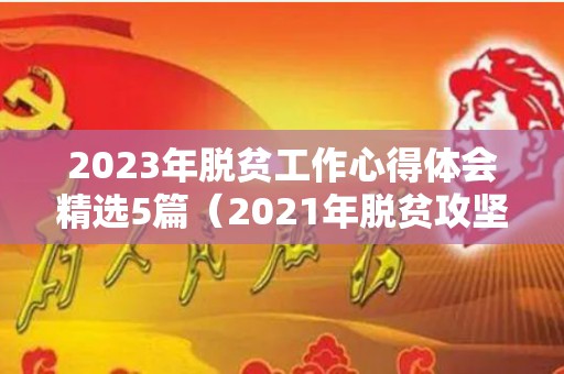 2023年脱贫工作心得体会精选5篇（2021年脱贫攻坚战心得体会）