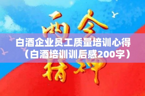 白酒企业员工质量培训心得（白酒培训训后感200字）
