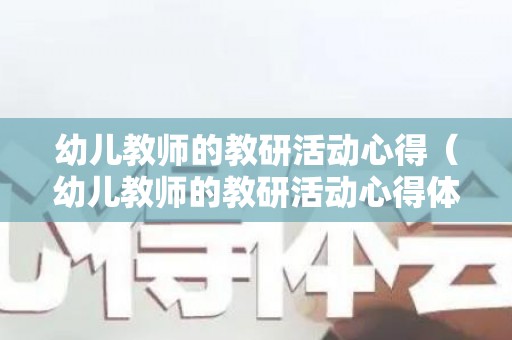 幼儿教师的教研活动心得（幼儿教师的教研活动心得体会）