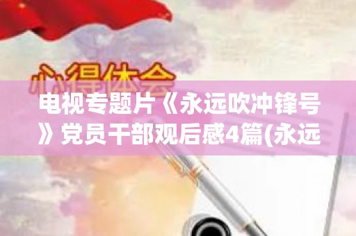 电视专题片《永远吹冲锋号》党员干部观后感4篇(永远向前mv)