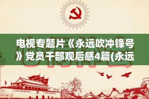 电视专题片《永远吹冲锋号》党员干部观后感4篇(永远向前走歌词)