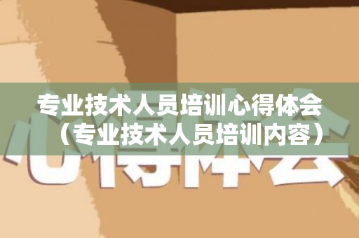 专业技术人员培训心得体会（专业技术人员培训内容）