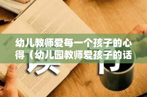 幼儿教师爱每一个孩子的心得（幼儿园教师爱孩子的话语）