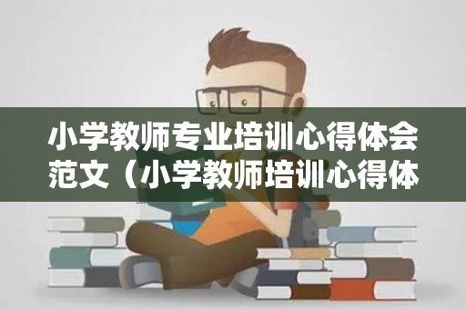 小学教师专业培训心得体会范文（小学教师培训心得体会和感悟）