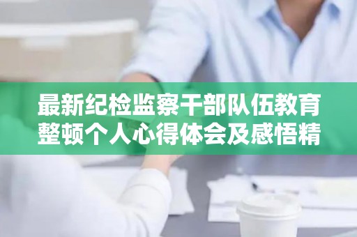 最新纪检监察干部队伍教育整顿个人心得体会及感悟精选6篇（纪检监察政法队伍教育整顿）