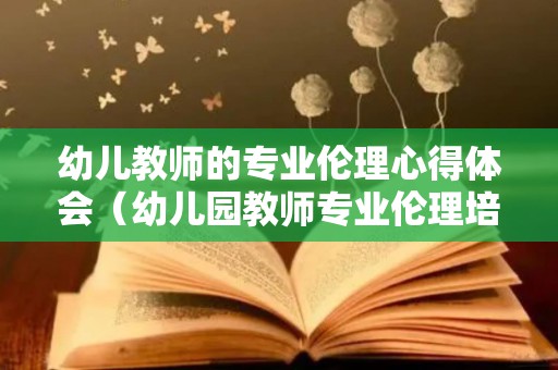 幼儿教师的专业伦理心得体会（幼儿园教师专业伦理培训心得）