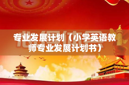 专业发展计划（小学英语教师专业发展计划书）