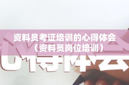 资料员考证培训的心得体会（资料员岗位培训）