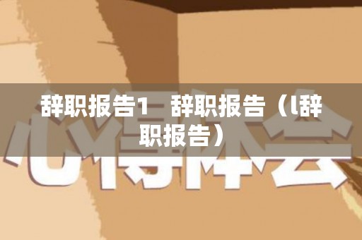 辞职报告1   辞职报告（l辞职报告）
