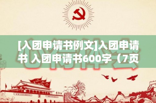 [入团申请书例文]入团申请书 入团申请书600字（7页）（入团申请书600字高中）