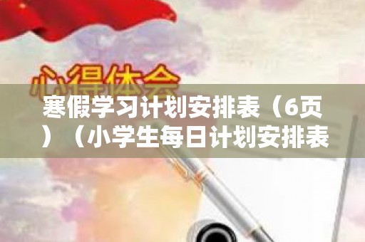 寒假学习计划安排表（6页）（小学生每日计划安排表图片）
