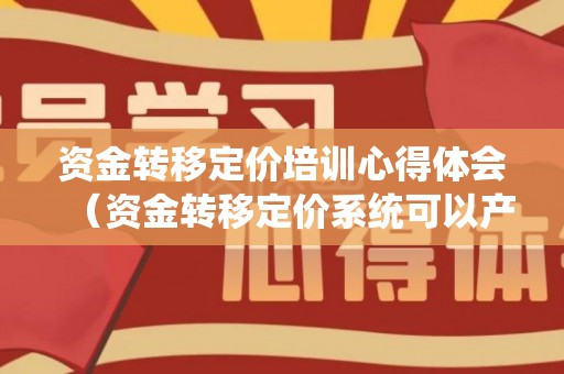 资金转移定价培训心得体会（资金转移定价系统可以产生利差吗对吗）