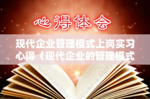 现代企业管理模式上岗实习心得（现代企业的管理模式有哪些）