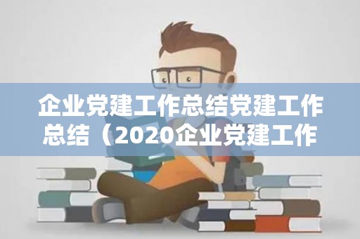 企业党建工作总结党建工作总结（2020企业党建工作报告）
