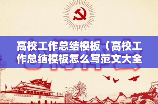 高校工作总结模板（高校工作总结模板怎么写范文大全）