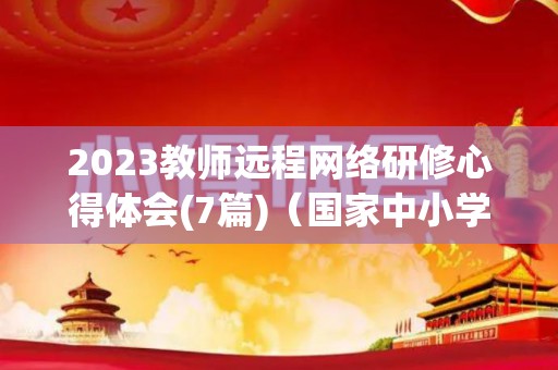 2023教师远程网络研修心得体会(7篇)（国家中小学智慧教育平台暑假研修）