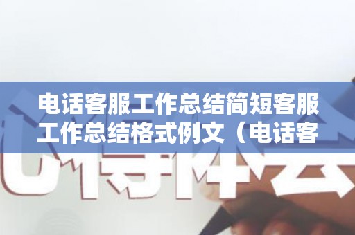 电话客服工作总结简短客服工作总结格式例文（电话客服工作总结500字内容）