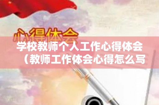 学校教师个人工作心得体会（教师工作体会心得怎么写）