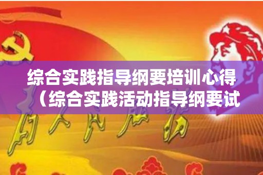 综合实践指导纲要培训心得（综合实践活动指导纲要试题）